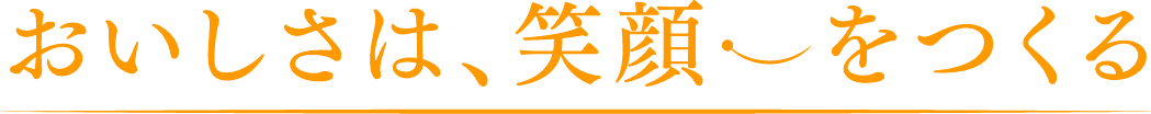 おいしさは、笑顔をつくる